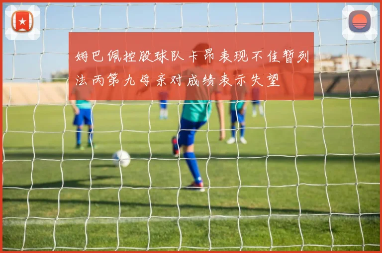 姆巴佩控股球队卡昂表现不佳暂列法丙第九母亲对成绩表示失望