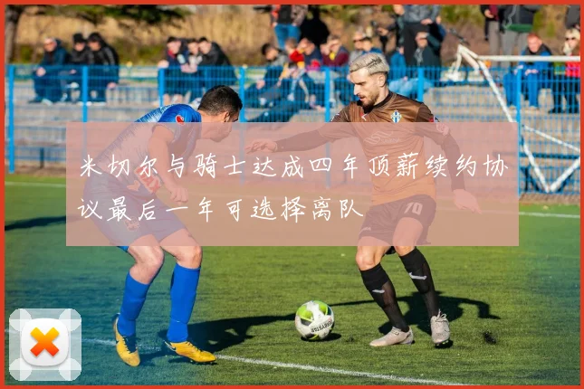 米切尔与骑士达成四年顶薪续约协议最后一年可选择离队