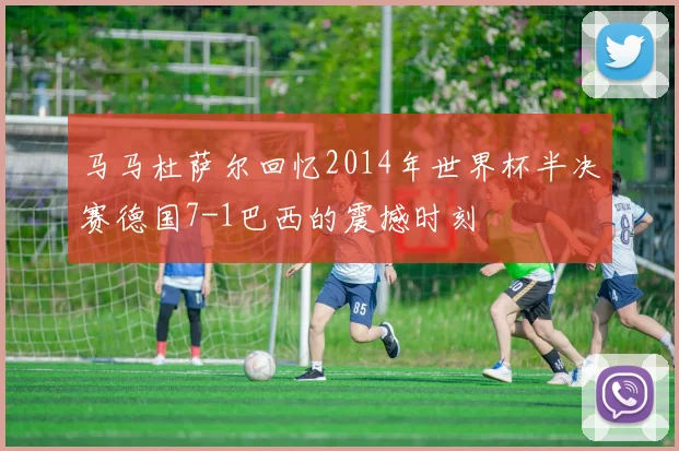 马马杜萨尔回忆2014年世界杯半决赛德国7-1巴西的震撼时刻