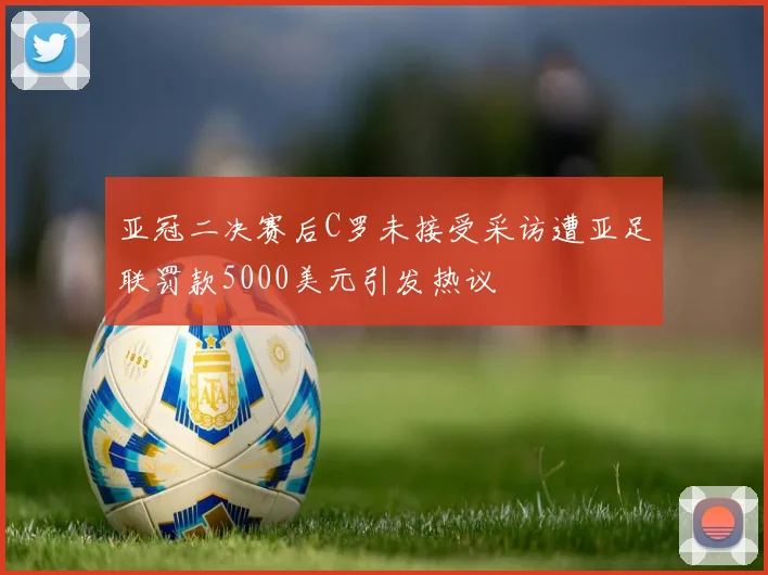 亚冠二决赛后C罗未接受采访遭亚足联罚款5000美元引发热议