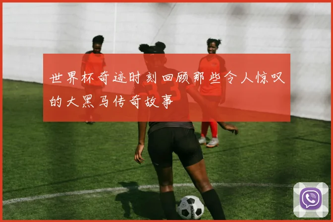 世界杯奇迹时刻回顾那些令人惊叹的大黑马传奇故事