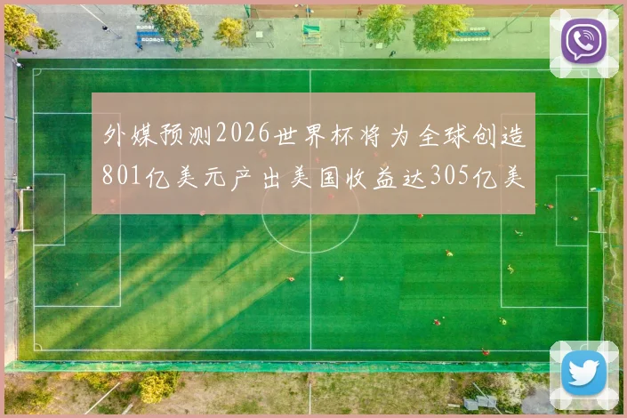 外媒预测2026世界杯将为全球创造801亿美元产出美国收益达305亿美元