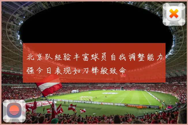 北京队经验丰富球员自我调整能力强今日表现如刀锋般致命