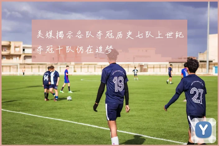 美媒揭示各队夺冠历史七队上世纪夺冠十队仍在追梦