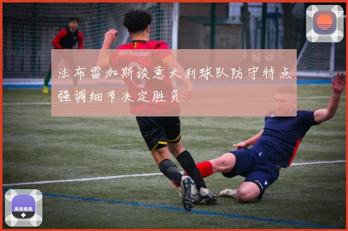 法布雷加斯谈意大利球队防守特点强调细节决定胜负