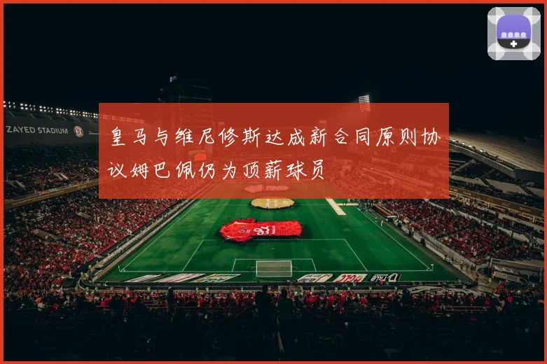 皇马与维尼修斯达成新合同原则协议姆巴佩仍为顶薪球员
