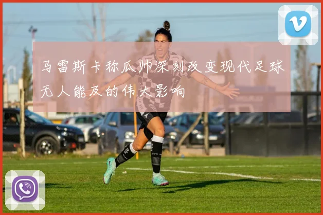 马雷斯卡称瓜帅深刻改变现代足球无人能及的伟大影响