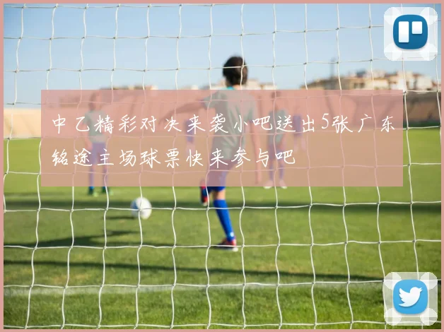 中乙精彩对决来袭小吧送出5张广东铭途主场球票快来参与吧