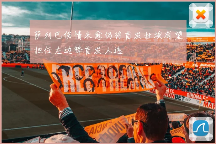 萨利巴伤情未愈仍将首发杜埃有望担任左边锋首发人选