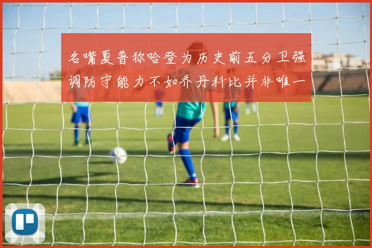 名嘴夏普称哈登为历史前五分卫强调防守能力不如乔丹科比并非唯一标准