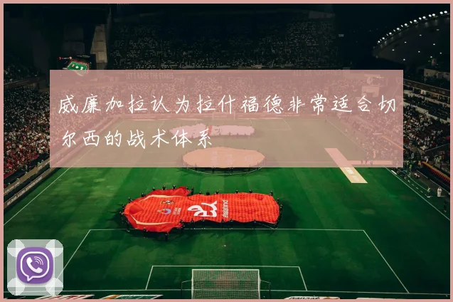 威廉加拉认为拉什福德非常适合切尔西的战术体系