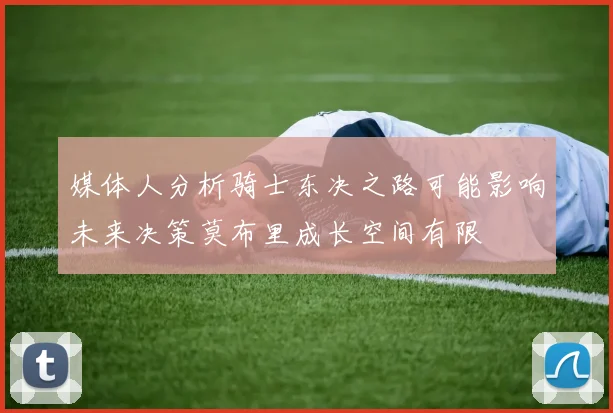 媒体人分析骑士东决之路可能影响未来决策莫布里成长空间有限