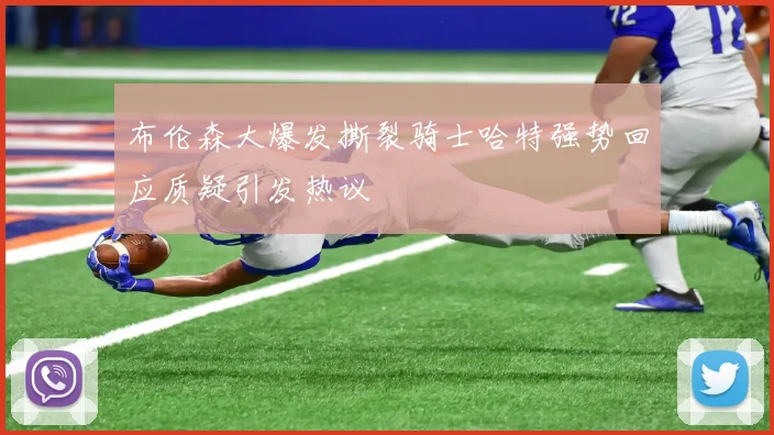 布伦森大爆发撕裂骑士哈特强势回应质疑引发热议