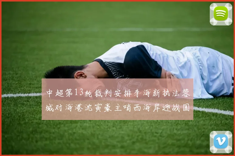 中超第13轮裁判安排李海新执法蓉城对海港沈寅豪主哨西海岸迎战国安