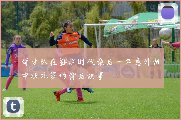 奇才队在摆烂时代最后一年意外抽中状元签的背后故事