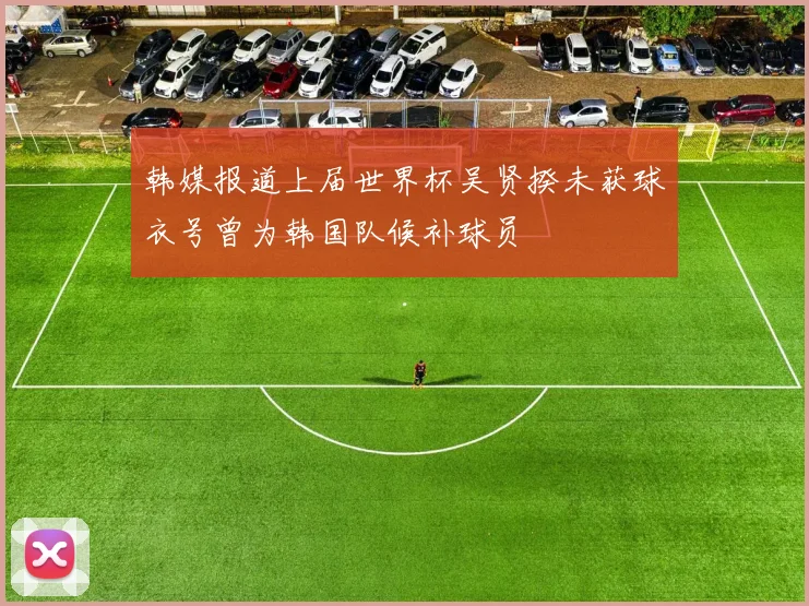 韩媒报道上届世界杯吴贤揆未获球衣号曾为韩国队候补球员