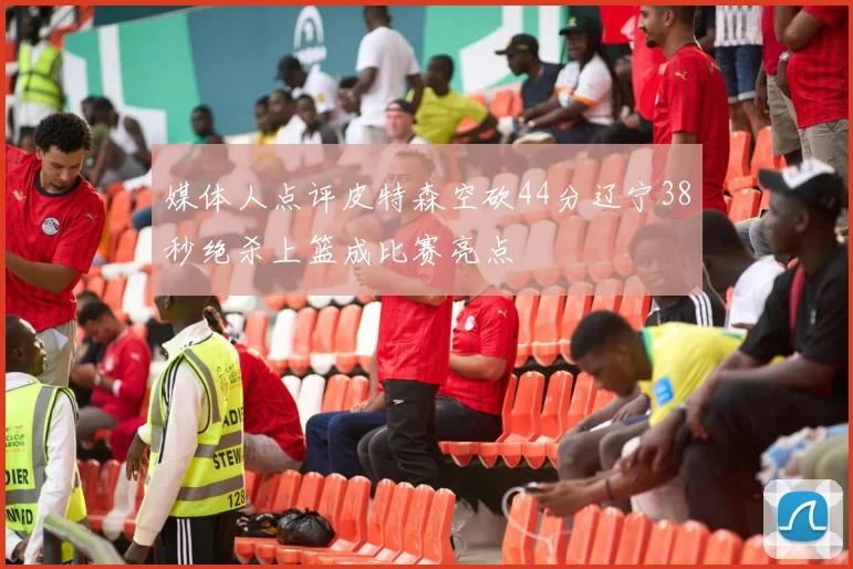 媒体人点评皮特森空砍44分辽宁38秒绝杀上篮成比赛亮点