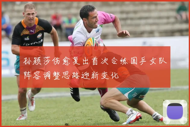 孙颖莎伤愈复出首次合练国乒女队阵容调整思路迎新变化