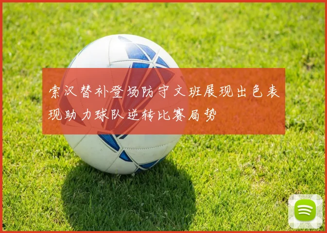 索汉替补登场防守文班展现出色表现助力球队逆转比赛局势