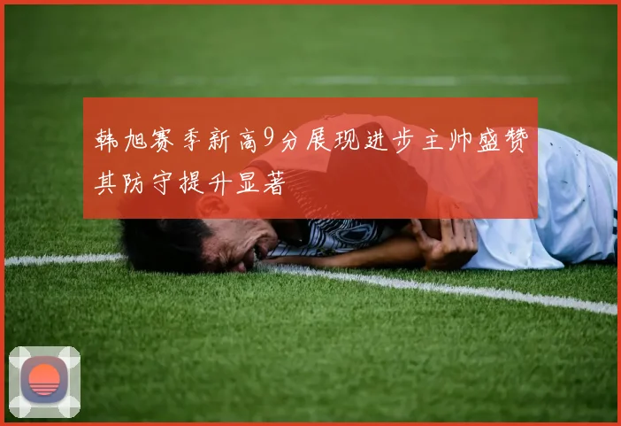 韩旭赛季新高9分展现进步主帅盛赞其防守提升显著