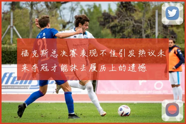 福克斯总决赛表现不佳引发热议未来夺冠才能抹去履历上的遗憾