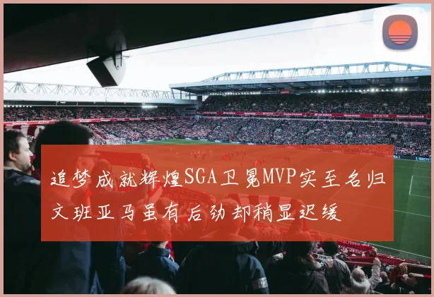 追梦成就辉煌SGA卫冕MVP实至名归文班亚马虽有后劲却稍显迟缓