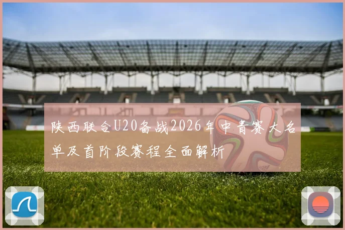 陕西联合U20备战2026年中青赛大名单及首阶段赛程全面解析