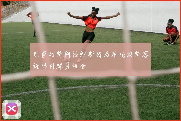 巴萨对阵阿拉维斯将启用轮换阵容给替补球员机会