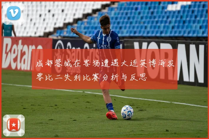 成都蓉城在客场遭遇大连英博海发零比二失利比赛分析与反思