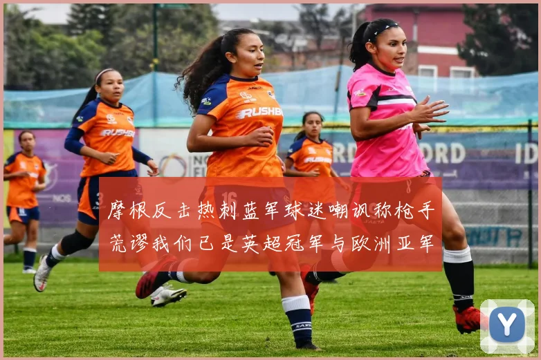 摩根反击热刺蓝军球迷嘲讽称枪手荒谬我们已是英超冠军与欧洲亚军